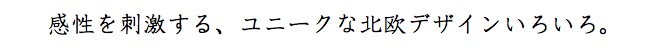 感性を刺激する、ユニークな北欧デザインいろいろ。