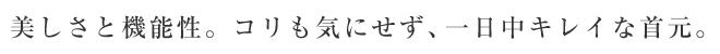 美しさと機能性。コリも気にせず、一日中キレイな首元。